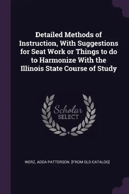 Detailed Methods of Instruction, With Suggestions for Seat Work or Things to do to Harmonize With the Illinois State Course of Study by Adda Patterson [From Old Catalog] Werz