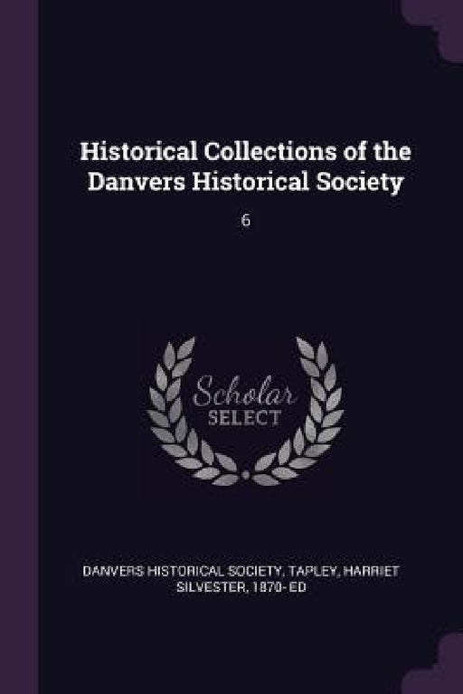 Historical Collections of the Danvers Historical Society: 6 by Danvers Historical Society, Harriet Silvester Tapley