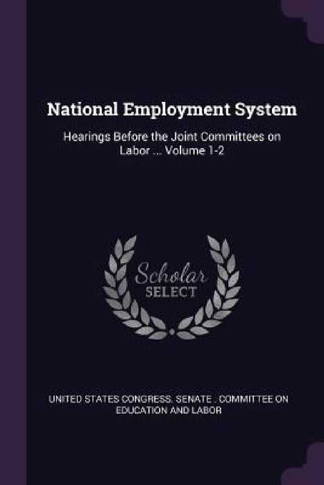 National Employment System: Hearings Before the Joint Committees on Labor ... Volume 1-2 by United States Congress Senate Committ