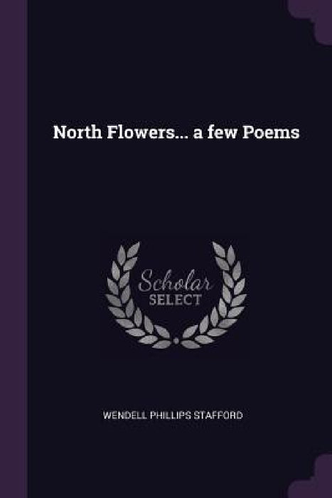 North Flowers... a few Poems by Wendell Phillips Stafford