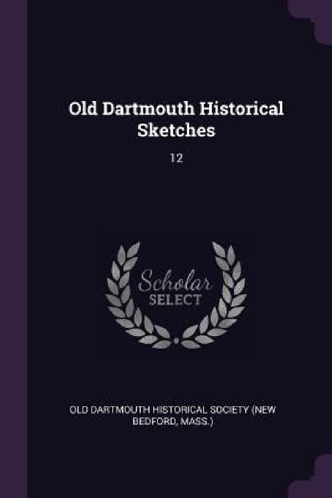Old Dartmouth Historical Sketches: 12 by Old Dartmouth Historical Society (New Be
