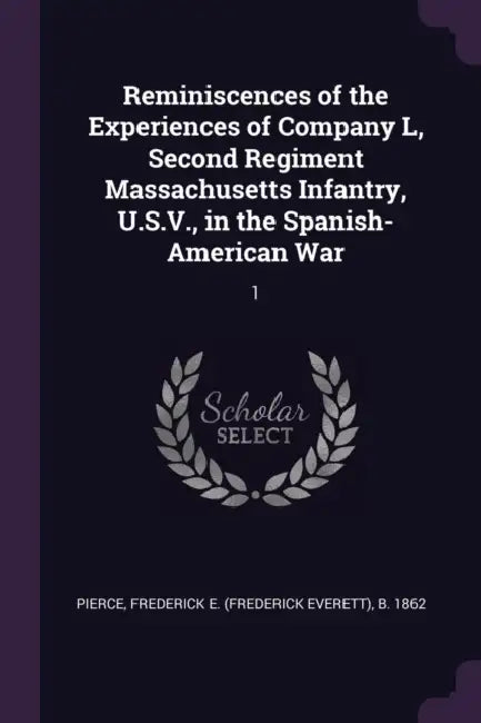 Reminiscences of the Experiences of Company L, Second Regiment Massachusetts Infantry, U.S.V., in the Spanish-American War: 1 by Frederick E. B. 1862 Pierce