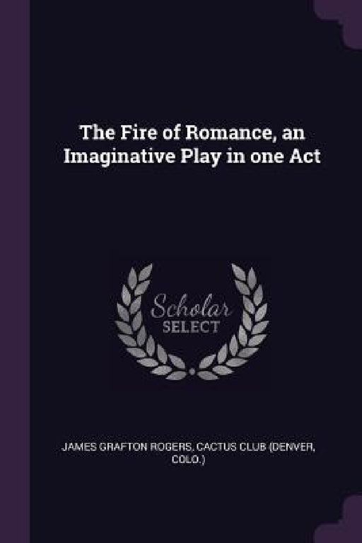 The Fire of Romance, an Imaginative Play in one Act by James Grafton Rogers, Colo ). Cactus Club (Denver