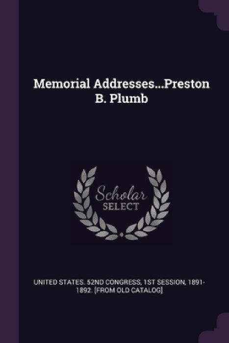 Memorial Addresses...Preston B. Plumb by 1st Sessio United States 52nd Congress