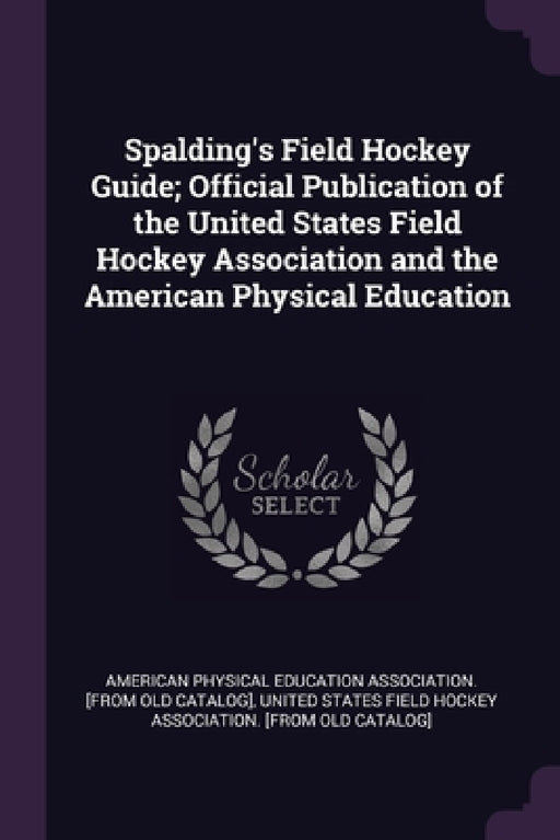 Spalding's Field Hockey Guide; Official Publication of the United States Field Hockey Association and the American Physical Education by American Physical Education Association, United States Field Hockey Association