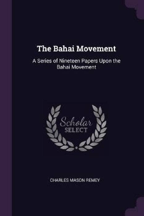 The Bahai Movement: A Series of Nineteen Papers Upon the Bahai Movement by Charles Mason Remey