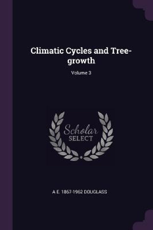 Climatic Cycles and Tree-growth; Volume 3 by A. E. 1867-1962 Douglass