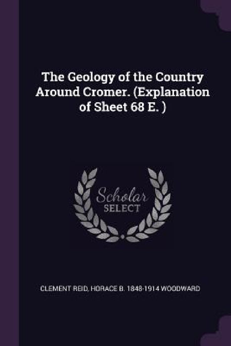 The Geology of the Country Around Cromer. (Explanation of Sheet 68 E. ) by Clement Reid, Horace B. 1848-1914 Woodward