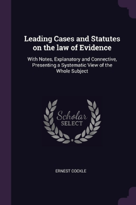 Leading Cases and Statutes on the law of Evidence: With Notes, Explanatory and Connective, Presenting a Systematic View of the Whole Subject by Ernest Cockle