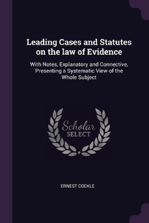 Leading Cases and Statutes on the law of Evidence: With Notes, Explanatory and Connective, Presenting a Systematic View of the Whole Subject by Ernest Cockle