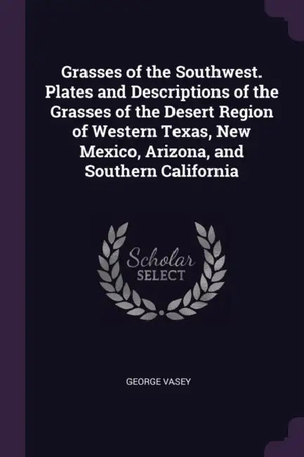 Grasses of the Southwest. Plates and Descriptions of the Grasses of the Desert Region of Western Texas, New Mexico, Arizona, and Southern California by George Vasey