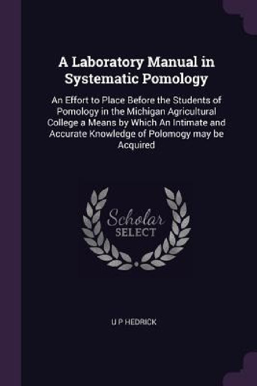 A Laboratory Manual in Systematic Pomology: An Effort to Place Before the Students of Pomology in the Michigan Agricultural College a Means by Which A by U. P. Hedrick