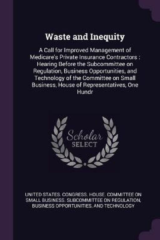 Waste and Inequity: A Call for Improved Management of Medicare's Private Insurance Contractors: Hearing Before the Subcommittee on Regulat by United States Congress House Committe