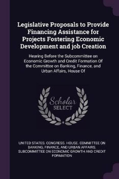 Legislative Proposals to Provide Financing Assistance for Projects Fostering Economic Development and job Creation: Hearing Before the Subcommittee on by United States Congress House Committe