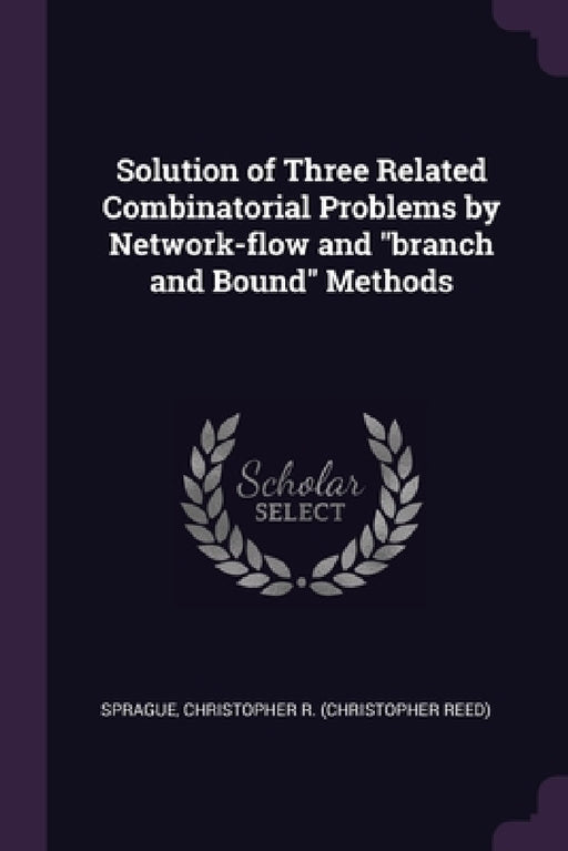 Solution of Three Related Combinatorial Problems by Network-flow and "branch and Bound" Methods by Christopher R. Sprague