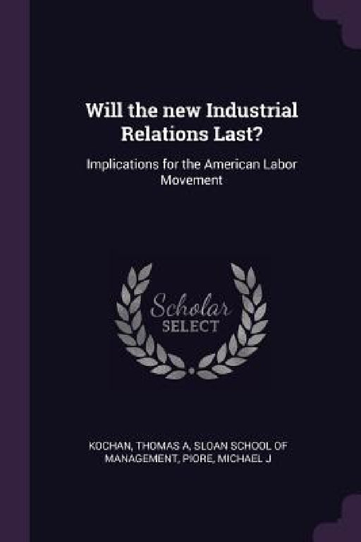Will the new Industrial Relations Last?: Implications for the American Labor Movement by Thomas A. Kochan, Sloan School of Management, Michael J. Piore