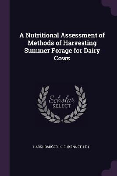 A Nutritional Assessment of Methods of Harvesting Summer Forage for Dairy Cows by K. E. Harshbarger