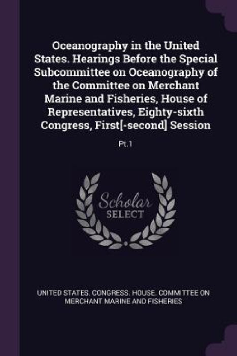 Oceanography in the United States. Hearings Before the Special Subcommittee on Oceanography of the Committee on Merchant Marine and Fisheries, House o by United States Congress House Committe
