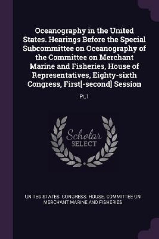 Oceanography in the United States. Hearings Before the Special Subcommittee on Oceanography of the Committee on Merchant Marine and Fisheries, House o by United States Congress House Committe