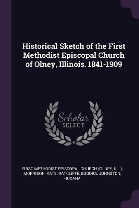 Historical Sketch of the First Methodist Episcopal Church of Olney, Illinois. 1841-1909 by First Methodist Episcopal Church (Olney, Kate Morrison, Eudora Ratcliffe