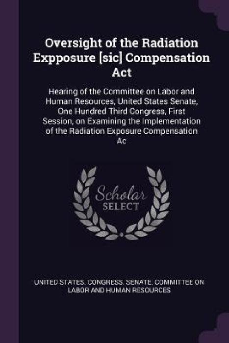 Oversight of the Radiation Expposure [sic] Compensation Act: Hearing of the Committee on Labor and Human Resources, United States Senate, One Hundred by United States Congress Senate Committ