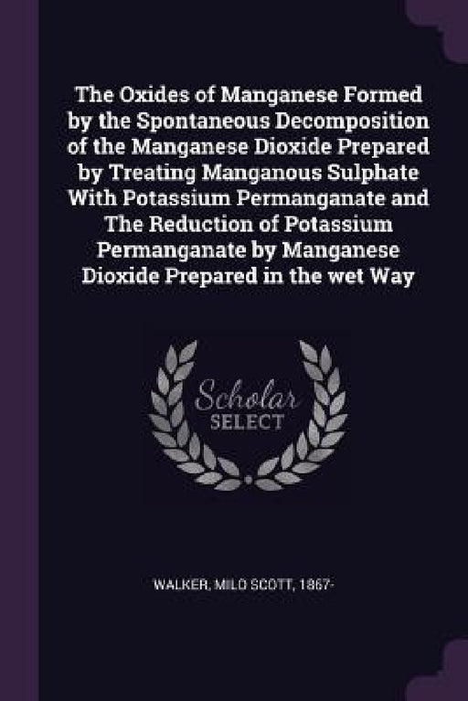 The Oxides of Manganese Formed by the Spontaneous Decomposition of the Manganese Dioxide Prepared by Treating Manganous Sulphate With Potassium Perman by Milo Scott Walker