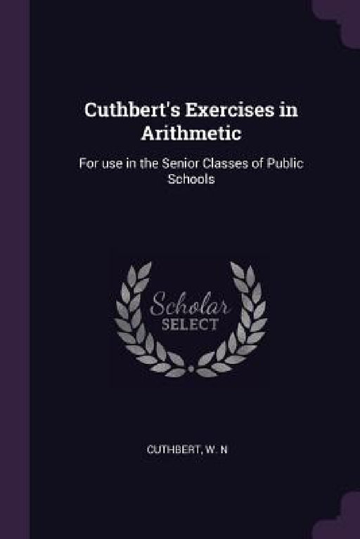 Cuthbert's Exercises in Arithmetic: For use in the Senior Classes of Public Schools by W. N. Cuthbert