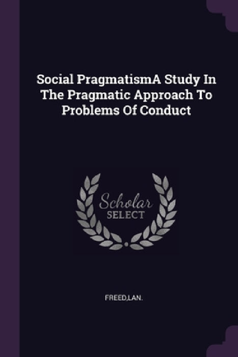 Social PragmatismA Study In The Pragmatic Approach To Problems Of Conduct by Lan Freed