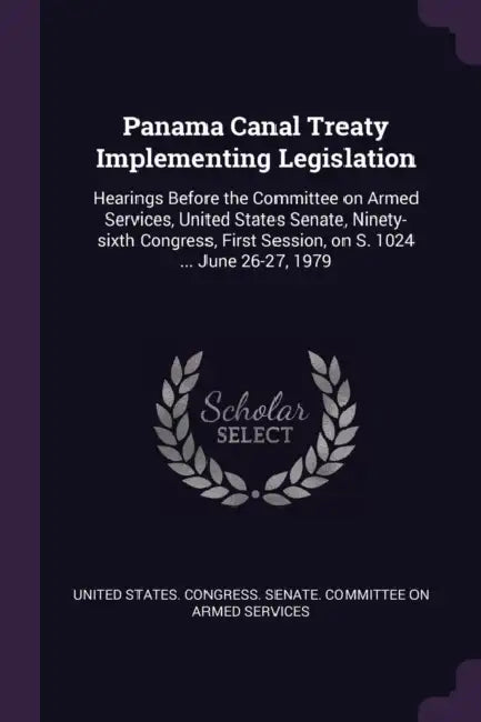 Panama Canal Treaty Implementing Legislation: Hearings Before the Committee on Armed Services, United States Senate, Ninety-sixth Congress, First Sess by United States Congress Senate Committ