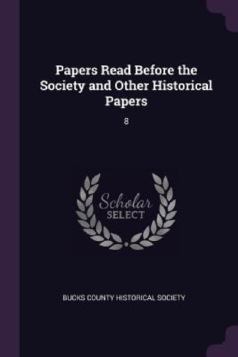 Papers Read Before the Society and Other Historical Papers: 8 by Bucks County Historical Society