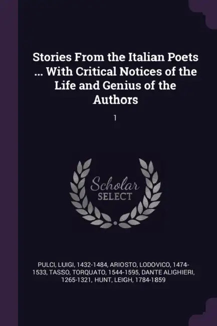 Stories From the Italian Poets ... With Critical Notices of the Life and Genius of the Authors: 1 by Luigi Pulci, Lodovico Ariosto, Torquato Tasso