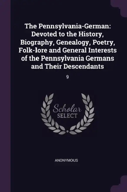 The Pennsylvania-German: Devoted to the History, Biography, Genealogy, Poetry, Folk-lore and General Interests of the Pennsylvania Germans and by Anonymous