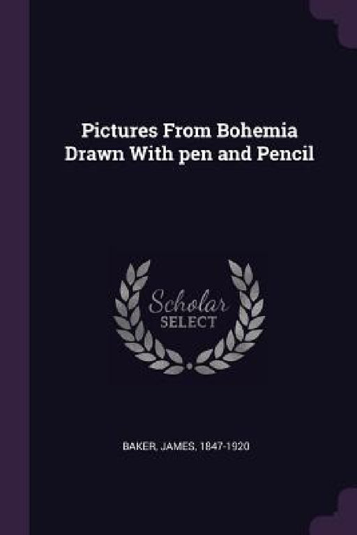 Pictures From Bohemia Drawn With pen and Pencil by James Baker
