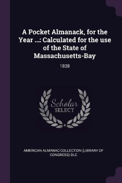 A Pocket Almanack, for the Year ...: Calculated for the use of the State of Massachusetts-Bay: 1828 by American Almanac Collection DLC