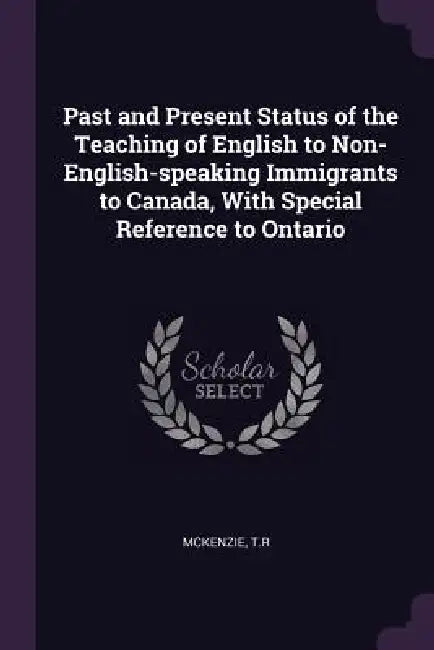 Past and Present Status of the Teaching of English to Non-English-speaking Immigrants to Canada, With Special Reference to Ontario by Tr McKenzie