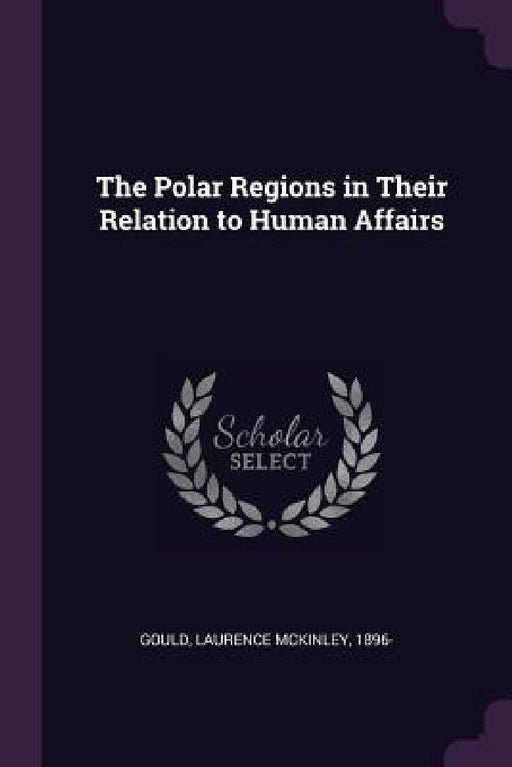 The Polar Regions in Their Relation to Human Affairs by Laurence McKinley Gould