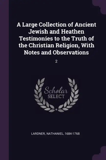 A Large Collection of Ancient Jewish and Heathen Testimonies to the Truth of the Christian Religion, With Notes and Observations: 2 by Nathaniel Lardner