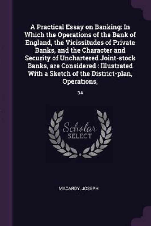 A Practical Essay on Banking: In Which the Operations of the Bank of England, the Vicissitudes of Private Banks, and the Character and Security of U by Joseph Macardy