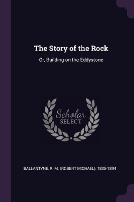 The Story of the Rock: Or, Building on the Eddystone by R. M. 1825-1894 Ballantyne