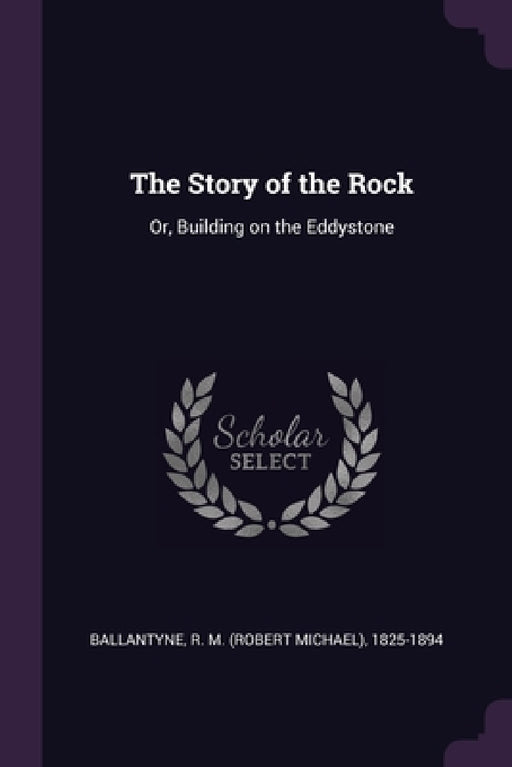 The Story of the Rock: Or, Building on the Eddystone by R. M. 1825-1894 Ballantyne