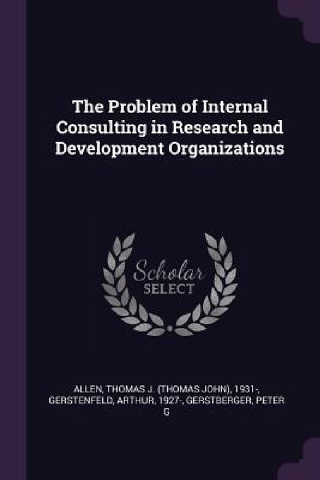 The Problem of Internal Consulting in Research and Development Organizations by Thomas J. 1931- Allen, Arthur Gerstenfeld, Peter G. Gerstberger