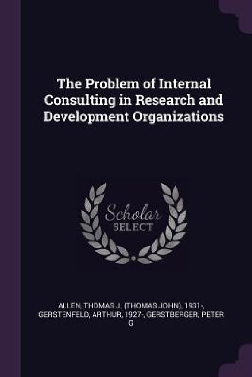 The Problem of Internal Consulting in Research and Development Organizations by Thomas J. 1931- Allen, Arthur Gerstenfeld, Peter G. Gerstberger