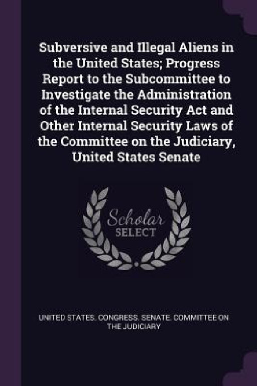 Subversive and Illegal Aliens in the United States; Progress Report to the Subcommittee to Investigate the Administration of the Internal Security Act by United States Congress Senate Committ