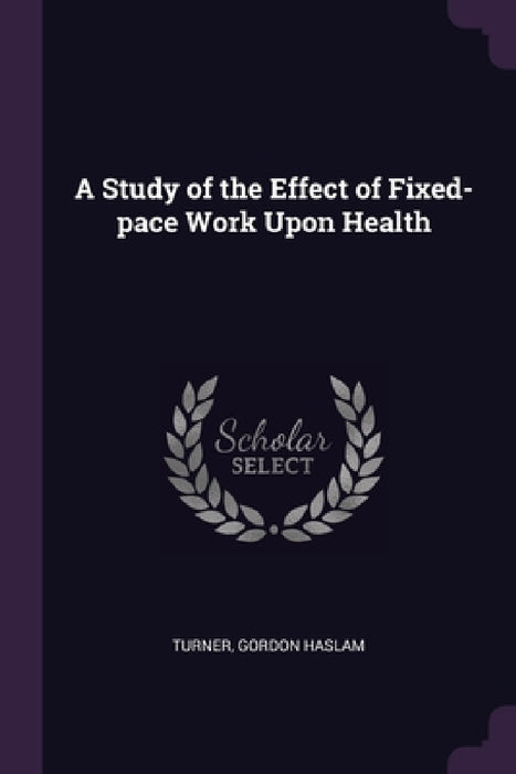 A Study of the Effect of Fixed-pace Work Upon Health by Gordon Haslam Turner