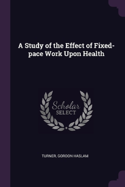 A Study of the Effect of Fixed-pace Work Upon Health by Gordon Haslam Turner