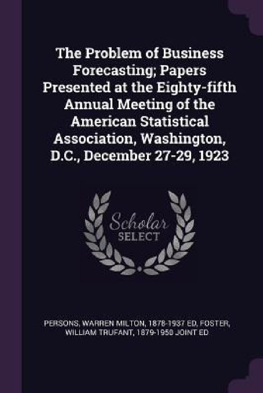 The Problem of Business Forecasting; Papers Presented at the Eighty-fifth Annual Meeting of the American Statistical Association, Washington, D.C., De by Warren Milton Persons, William Trufant Foster