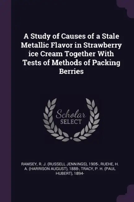 A Study of Causes of a Stale Metallic Flavor in Strawberry ice Cream Together With Tests of Methods of Packing Berries by R. J. 1905- Ramsey, H. a. 1888- Ruehe, P. H. 1894- Tracy