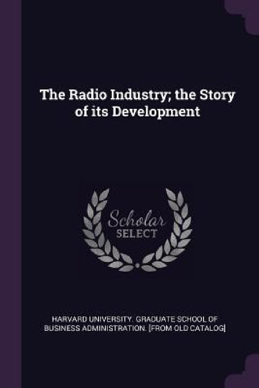 The Radio Industry; the Story of its Development by Harvard University Graduate School of B.