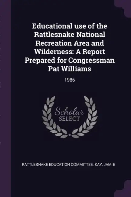 Educational use of the Rattlesnake National Recreation Area and Wilderness: A Report Prepared for Congressman Pat Williams: 1986 by Rattlesnake Education Committee, Jamie Kay