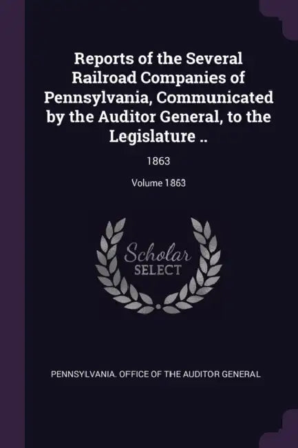 Reports of the Several Railroad Companies of Pennsylvania, Communicated by the Auditor General, to the Legislature ..: 1863; Volume 1863 by Pennsylvania Office of the Auditor Gene